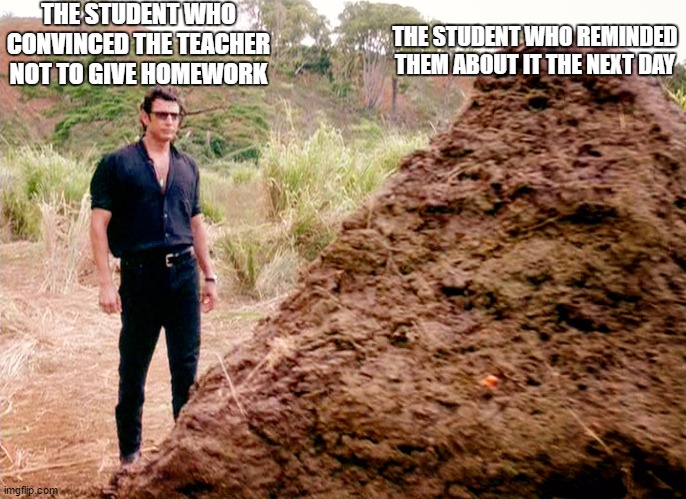 Memes, Poop, Jurassic Park | THE STUDENT WHO CONVINCED THE TEACHER NOT TO GIVE HOMEWORK; THE STUDENT WHO REMINDED THEM ABOUT IT THE NEXT DAY | image tagged in memes poop jurassic park | made w/ Imgflip meme maker