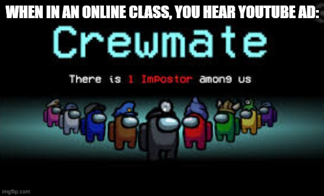 There is 1 imposter among us | WHEN IN AN ONLINE CLASS, YOU HEAR YOUTUBE AD: | image tagged in there is 1 imposter among us | made w/ Imgflip meme maker