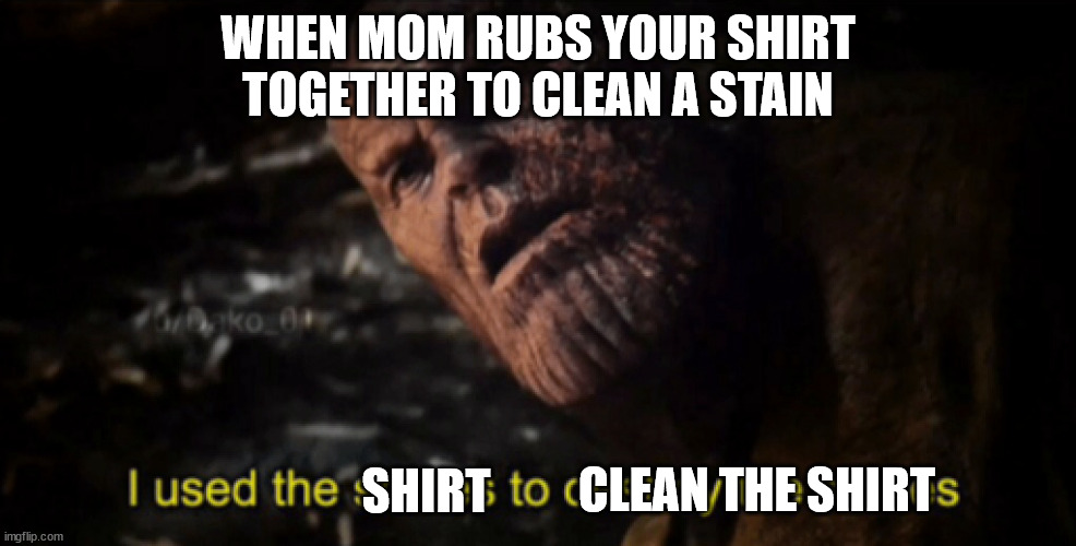 Totally relatable | WHEN MOM RUBS YOUR SHIRT TOGETHER TO CLEAN A STAIN; SHIRT; CLEAN THE SHIRT | image tagged in avengers endgame | made w/ Imgflip meme maker