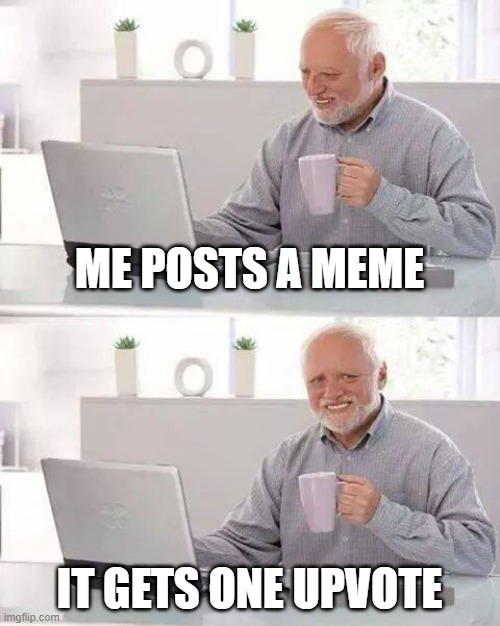 Hide the Pain Harold Meme | ME POSTS A MEME; IT GETS ONE UPVOTE | image tagged in memes,hide the pain harold | made w/ Imgflip meme maker