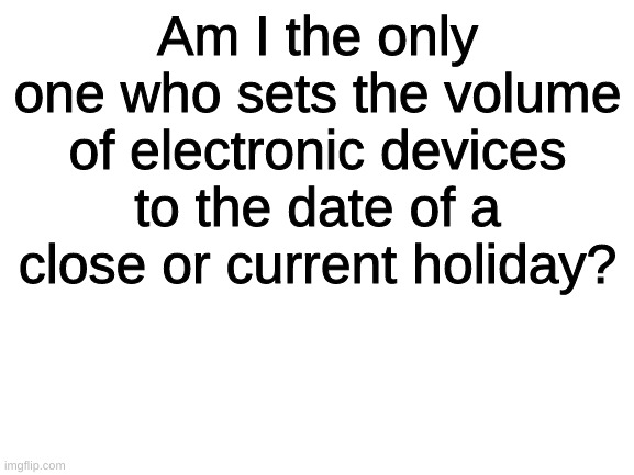 So the volume of the tv would be 25 when it's close to Christmas, 1 when close to Canada day, etc. | Am I the only one who sets the volume of electronic devices to the date of a close or current holiday? | image tagged in blank white template | made w/ Imgflip meme maker