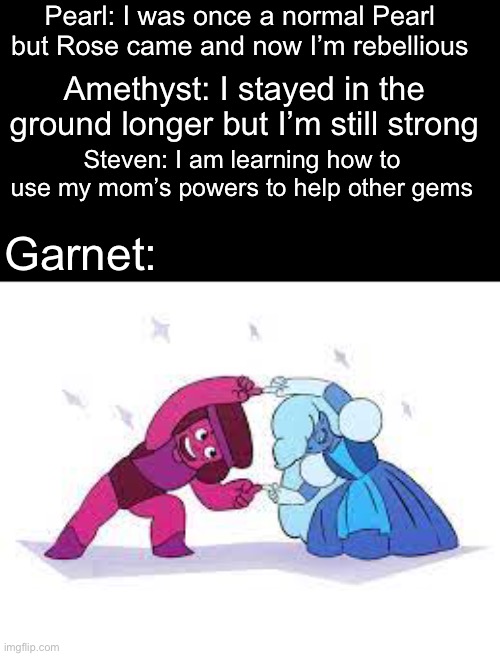 It tru | Pearl: I was once a normal Pearl but Rose came and now I’m rebellious; Amethyst: I stayed in the ground longer but I’m still strong; Steven: I am learning how to use my mom’s powers to help other gems; Garnet: | image tagged in steven universe,funny | made w/ Imgflip meme maker