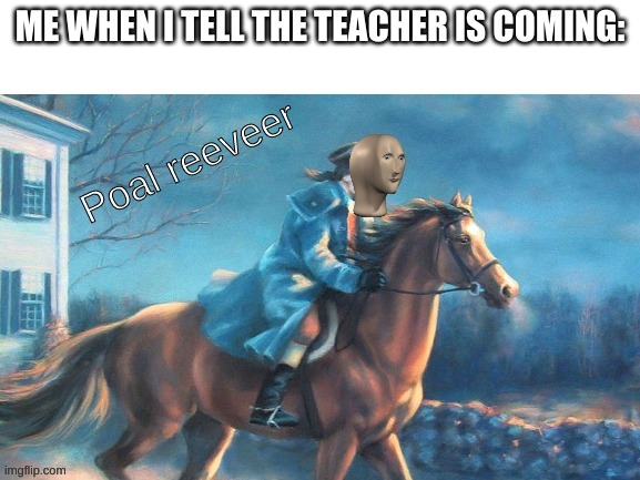 I made this template | ME WHEN I TELL THE TEACHER IS COMING: | image tagged in meme man paul revere | made w/ Imgflip meme maker