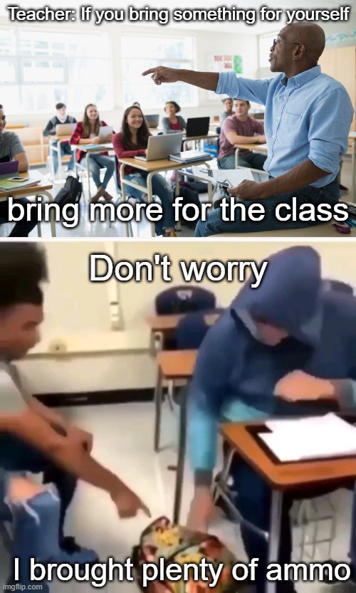 the quiet kid: | Teacher: If you bring something for yourself; bring more for the class; Don't worry; I brought plenty of ammo | image tagged in memes,funny,dark | made w/ Imgflip meme maker