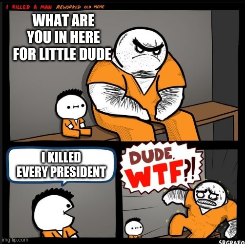 Srgrafo dude wtf | WHAT ARE YOU IN HERE FOR LITTLE DUDE; I KILLED EVERY PRESIDENT | image tagged in srgrafo dude wtf | made w/ Imgflip meme maker