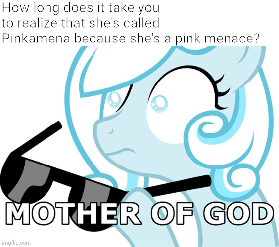 Mother of god. Snowdrop | How long does it take you to realize that she's called Pinkamena because she's a pink menace? | image tagged in funny,my little pony,snowdrop | made w/ Imgflip meme maker