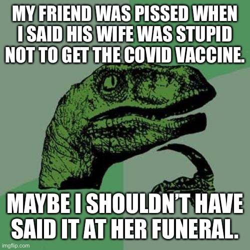 Vaccination Nation | MY FRIEND WAS PISSED WHEN I SAID HIS WIFE WAS STUPID NOT TO GET THE COVID VACCINE. MAYBE I SHOULDN’T HAVE SAID IT AT HER FUNERAL. | image tagged in memes,philosoraptor | made w/ Imgflip meme maker