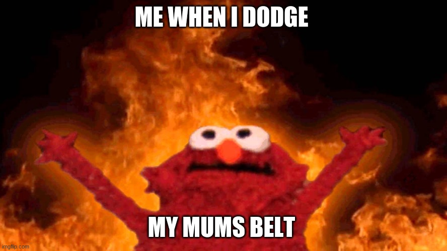 elmo fire | ME WHEN I DODGE; MY MUMS BELT | image tagged in elmo fire | made w/ Imgflip meme maker