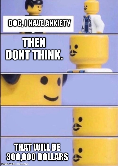 aaaa | DOC, I HAVE ANXIETY; THEN DONT THINK. THAT WILL BE 300,000 DOLLARS | image tagged in lego doctor higher quality | made w/ Imgflip meme maker