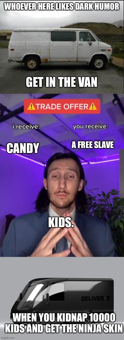 Here is the compilation of van memes | WHOEVER HERE LIKES DARK HUMOR; GET IN THE VAN; A FREE SLAVE; CANDY; KIDS. WHEN YOU KIDNAP 10000 KIDS AND GET THE NINJA SKIN | image tagged in creepy van,trade offer,van,memes,dark humor | made w/ Imgflip meme maker
