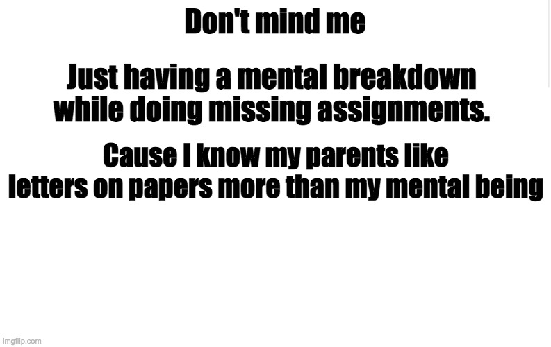 I'm listening to songs I can relate to. | Don't mind me; Just having a mental breakdown while doing missing assignments. Cause I know my parents like letters on papers more than my mental being | image tagged in blank meme template | made w/ Imgflip meme maker