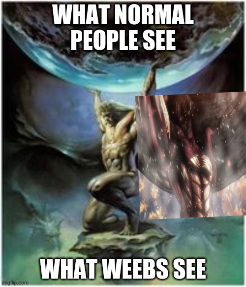 Atlas holding Earth | WHAT NORMAL PEOPLE SEE; WHAT WEEBS SEE | image tagged in atlas holding earth | made w/ Imgflip meme maker