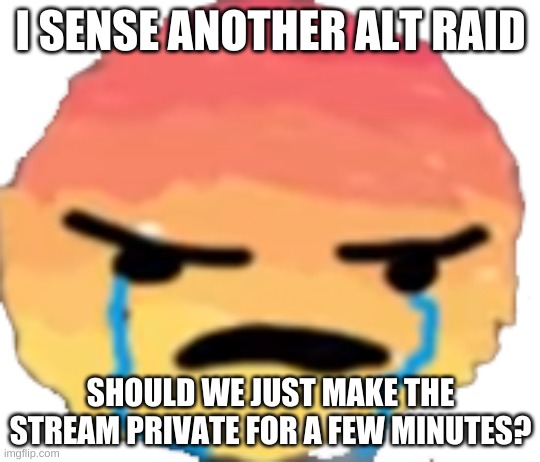 UrJustJealous | I SENSE ANOTHER ALT RAID; SHOULD WE JUST MAKE THE STREAM PRIVATE FOR A FEW MINUTES? | image tagged in urjustjealous | made w/ Imgflip meme maker