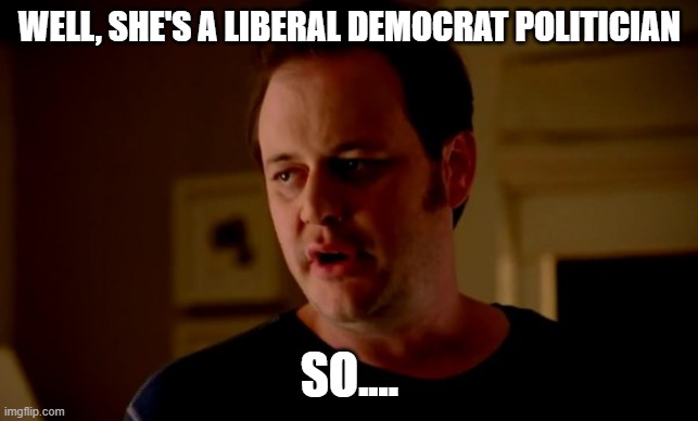 Jake from state farm | WELL, SHE'S A LIBERAL DEMOCRAT POLITICIAN SO.... | image tagged in jake from state farm | made w/ Imgflip meme maker