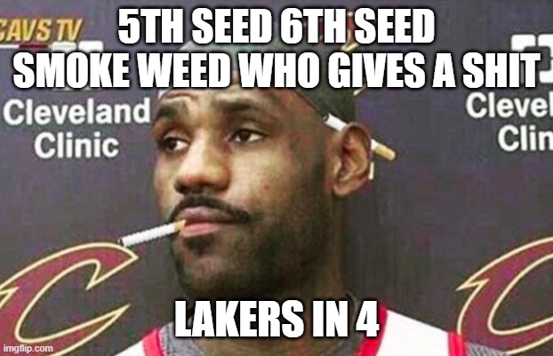 Lebron cigarette  | 5TH SEED 6TH SEED SMOKE WEED WHO GIVES A SHIT; LAKERS IN 4 | image tagged in lebron cigarette | made w/ Imgflip meme maker