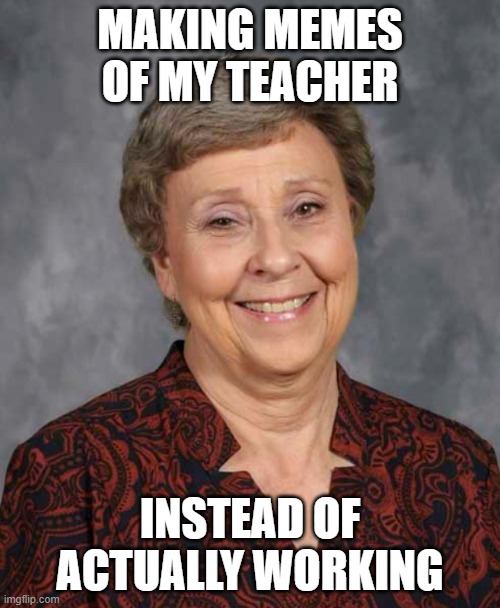 Anyone else a procrastinator? | MAKING MEMES OF MY TEACHER; INSTEAD OF ACTUALLY WORKING | image tagged in teacher,school meme | made w/ Imgflip meme maker