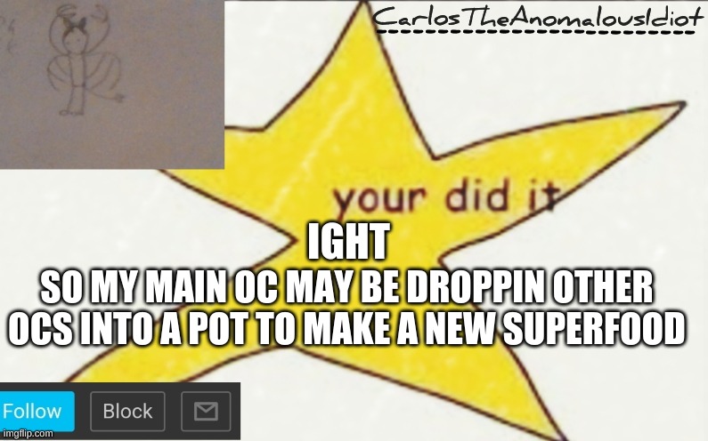 SOMEONE STAHp HIM | IGHT; SO MY MAIN OC MAY BE DROPPIN OTHER OCS INTO A POT TO MAKE A NEW SUPERFOOD | image tagged in carlostheanomalousidiot's announcement template | made w/ Imgflip meme maker