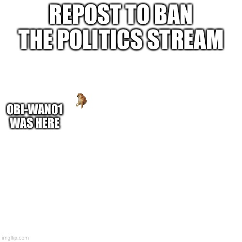 Repost this | REPOST TO BAN THE POLITICS STREAM; OBI-WAN01 WAS HERE | image tagged in repost this | made w/ Imgflip meme maker