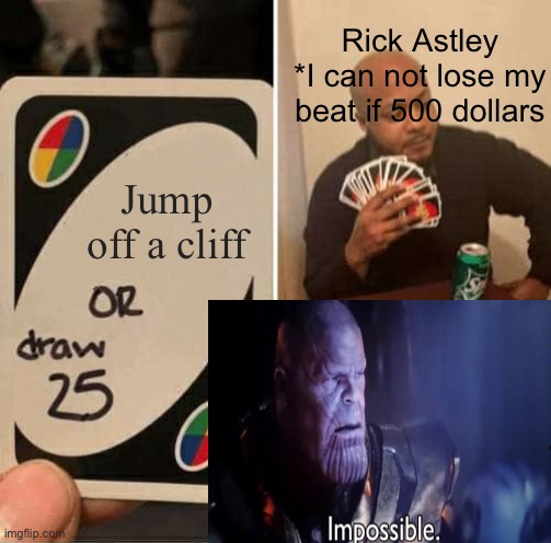 Impossible choice | Rick Astley
*I can not lose my beat if 500 dollars; Jump off a cliff | image tagged in memes,uno draw 25 cards | made w/ Imgflip meme maker