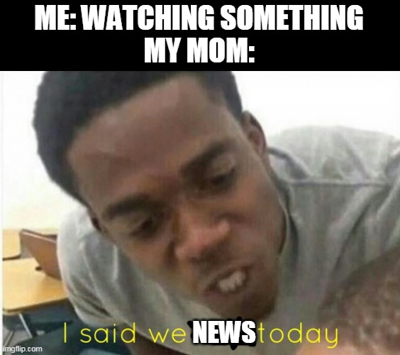 relatable? | ME: WATCHING SOMETHING
MY MOM:; NEWS | image tagged in i said we ____ today,news | made w/ Imgflip meme maker