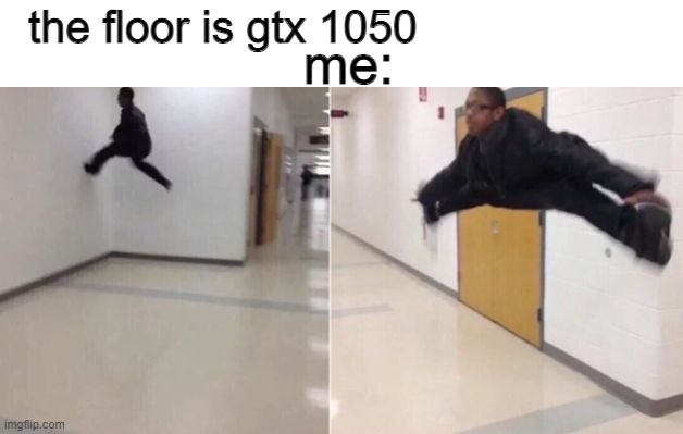 the minimum for me is rx 470 or gtx 1060 | the floor is gtx 1050; me: | image tagged in the floor is | made w/ Imgflip meme maker