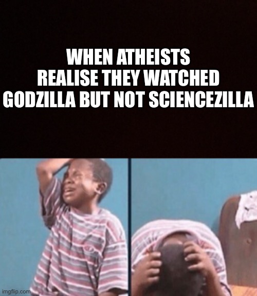 title | WHEN ATHEISTS REALISE THEY WATCHED GODZILLA BUT NOT SCIENCEZILLA | image tagged in funny | made w/ Imgflip meme maker