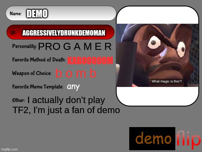 for the newbies to get to know me better (sorry for no factory, school has been hell) | DEMO; AGGRESSIVELYDRUNKDEMOMAN; PRO G A M E R; KABOOOOOM; b o m b; any; I actually don't play TF2, I'm just a fan of demo; demo | image tagged in hello newbies | made w/ Imgflip meme maker