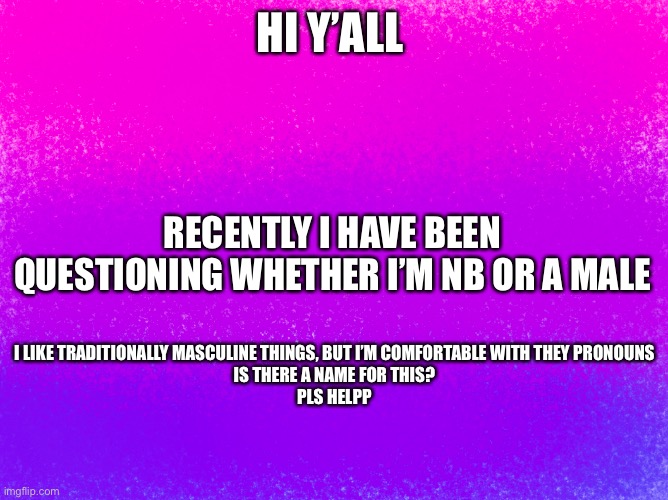 pretty bi flag | HI Y’ALL; RECENTLY I HAVE BEEN QUESTIONING WHETHER I’M NB OR A MALE; I LIKE TRADITIONALLY MASCULINE THINGS, BUT I’M COMFORTABLE WITH THEY PRONOUNS
IS THERE A NAME FOR THIS?
PLS HELP | image tagged in pretty bi flag | made w/ Imgflip meme maker
