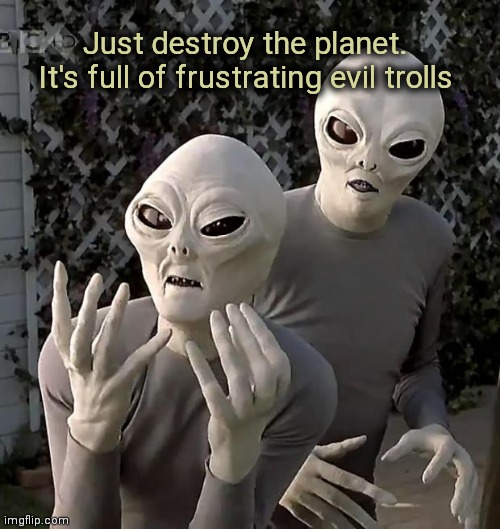 Aliens | Just destroy the planet. It's full of frustrating evil trolls | image tagged in aliens | made w/ Imgflip meme maker