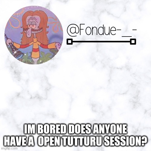 K e l p y G template- Fondue | IM BORED DOES ANYONE HAVE A  OPEN TUTTURU SESSION? | image tagged in k e l p y g template- fondue | made w/ Imgflip meme maker