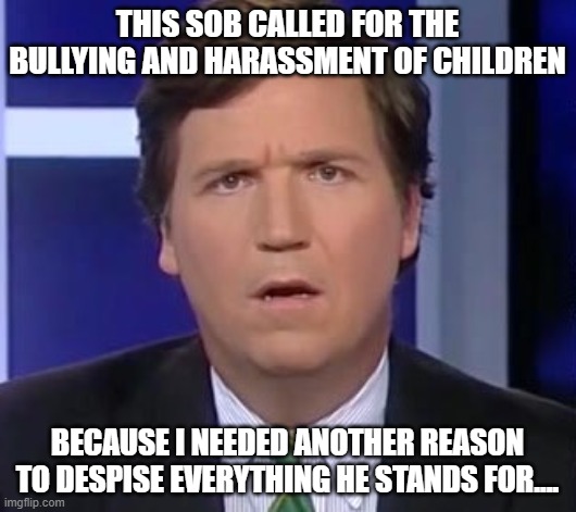 Tucker Carlson Face | THIS SOB CALLED FOR THE BULLYING AND HARASSMENT OF CHILDREN; BECAUSE I NEEDED ANOTHER REASON TO DESPISE EVERYTHING HE STANDS FOR.... | image tagged in tucker carlson face | made w/ Imgflip meme maker
