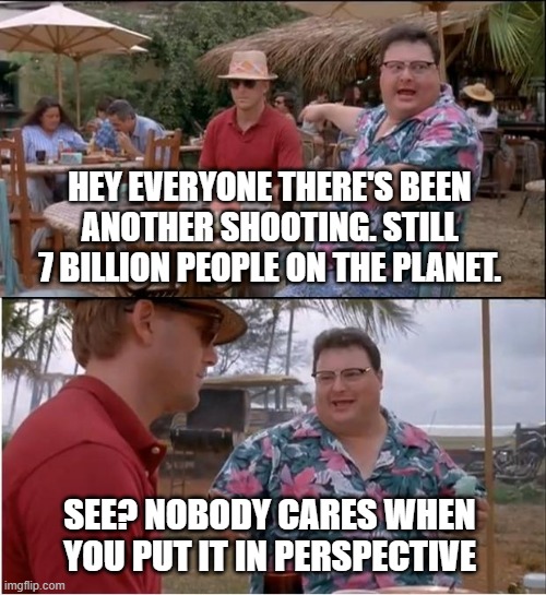 See Nobody Cares |  HEY EVERYONE THERE'S BEEN ANOTHER SHOOTING. STILL 7 BILLION PEOPLE ON THE PLANET. SEE? NOBODY CARES WHEN YOU PUT IT IN PERSPECTIVE | image tagged in memes,see nobody cares,jurassic park,shooting,gun control | made w/ Imgflip meme maker