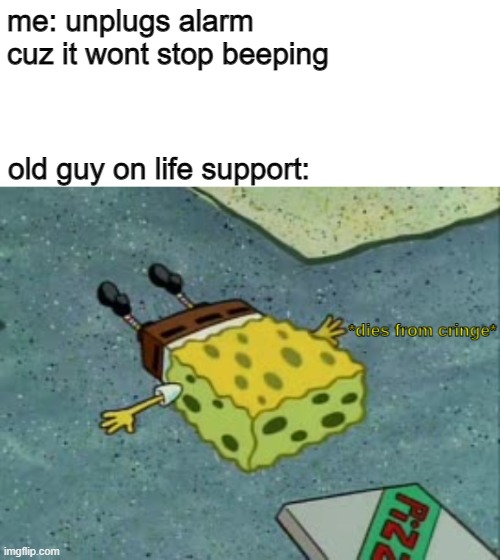 hehe |  me: unplugs alarm cuz it wont stop beeping; old guy on life support: | image tagged in dies from cringe,they had us in the first half not gonna lie | made w/ Imgflip meme maker