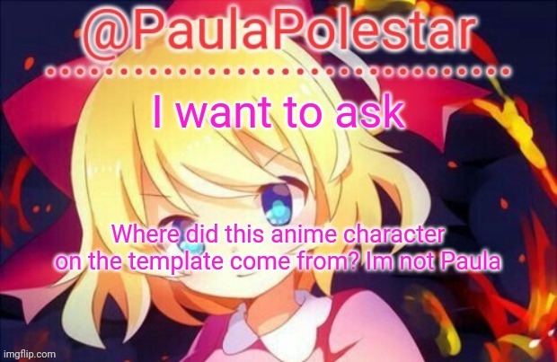 Paula announcement 2 | I want to ask; Where did this anime character on the template come from? Im not Paula | image tagged in paula announcement 2 | made w/ Imgflip meme maker