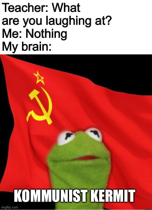 Kommunist Kermit | Teacher: What are you laughing at?
Me: Nothing
My brain:; KOMMUNIST KERMIT | image tagged in kermit the frog,communism,ussr,russia,taco | made w/ Imgflip meme maker
