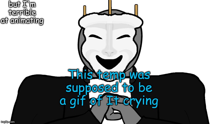 I don't mean "IT" or Pennywise | but I'm terrible at animating; This temp was supposed to be a gif of It crying | image tagged in msmg,memes | made w/ Imgflip meme maker