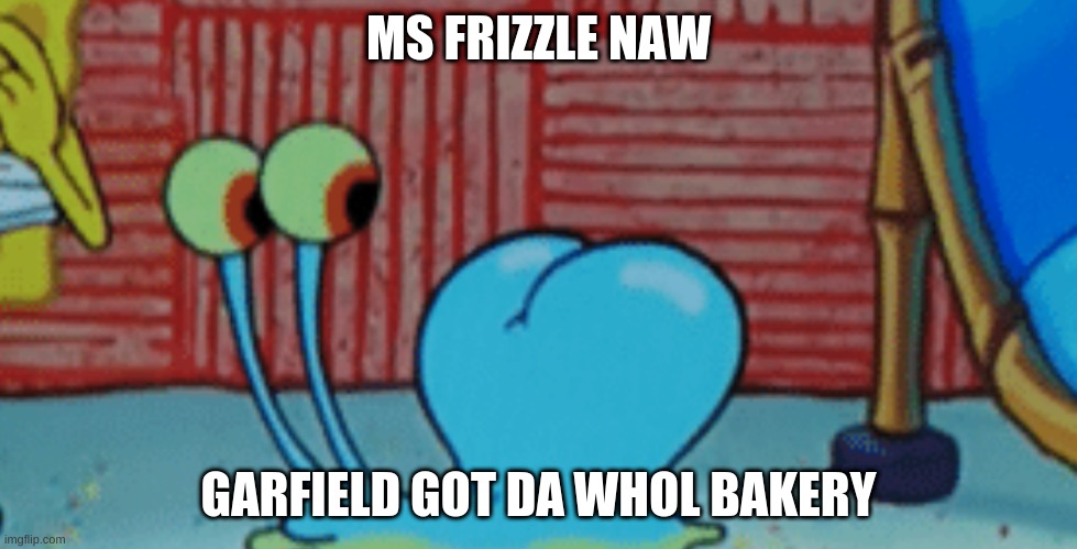 spunch bop (and I KNOW ITS GARY YOU IDIOTS} | MS FRIZZLE NAW; GARFIELD GOT DA WHOL BAKERY | image tagged in spunch bop 2 | made w/ Imgflip meme maker