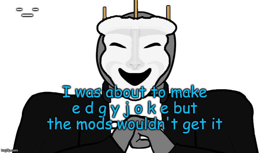 . | -_-; I was about to make e d g y j o k e but the mods wouldn't get it | image tagged in msmg,memes | made w/ Imgflip meme maker