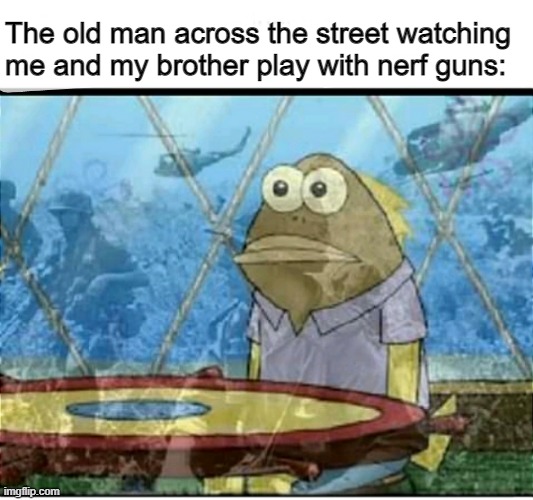 mhm | The old man across the street watching me and my brother play with nerf guns: | image tagged in spongebob fish vietnam flashback | made w/ Imgflip meme maker