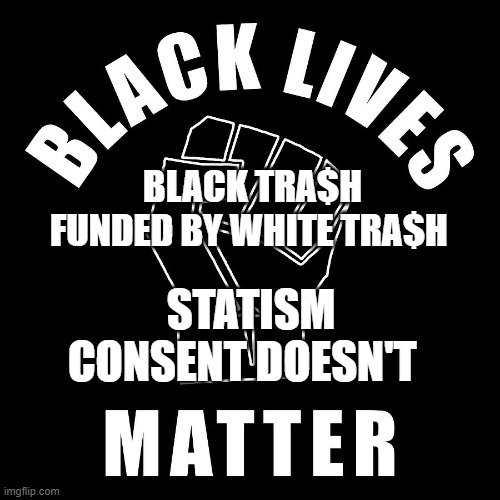 Black Lives Matter black power fist | BLACK TRA$H FUNDED BY WHITE TRA$H; STATISM CONSENT DOESN'T | image tagged in black lives matter black power fist | made w/ Imgflip meme maker