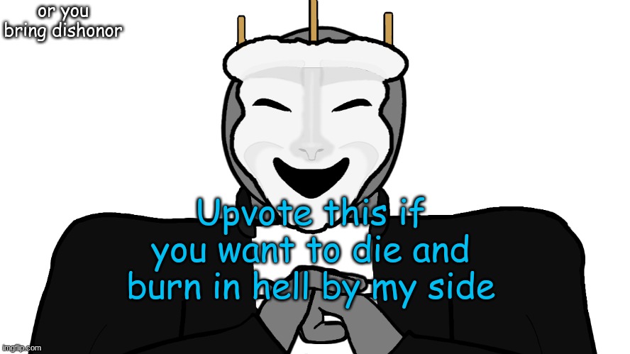 imma go now | or you bring dishonor; Upvote this if you want to die and burn in hell by my side | image tagged in msmg,memes | made w/ Imgflip meme maker