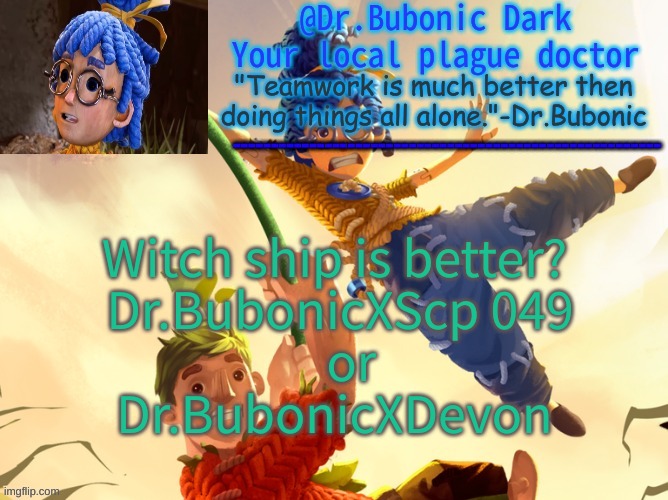 Dr.Bubonics It Takes Two | Witch ship is better?
 Dr.BubonicXScp 049
   or
Dr.BubonicXDevon | image tagged in dr bubonics it takes two | made w/ Imgflip meme maker