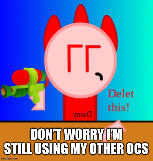 Except for one | DON’T WORRY I’M STILL USING MY OTHER OCS | image tagged in danny delet this | made w/ Imgflip meme maker