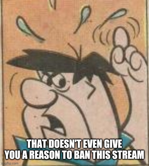 THAT DOESN'T EVEN GIVE YOU A REASON TO BAN THIS STREAM | made w/ Imgflip meme maker