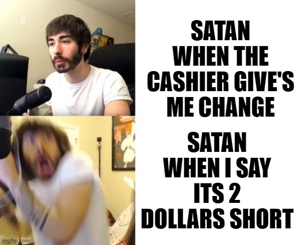 Penguinz0 |  SATAN WHEN THE CASHIER GIVE'S ME CHANGE; SATAN WHEN I SAY ITS 2 DOLLARS SHORT | image tagged in penguinz0 | made w/ Imgflip meme maker