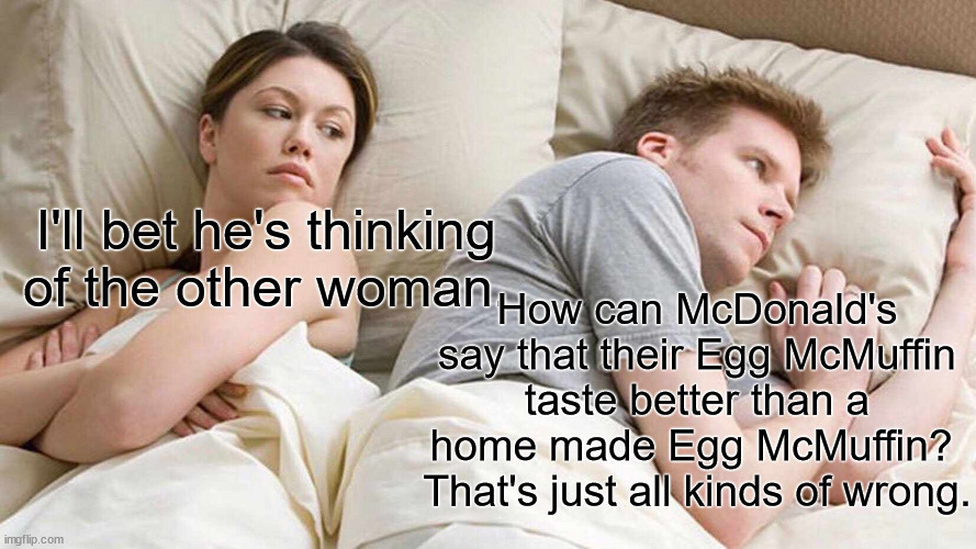 The only reason why you would ever eat an Egg McMuffin made by McDonald's is you are lazy. | I'll bet he's thinking of the other woman. How can McDonald's say that their Egg McMuffin taste better than a home made Egg McMuffin?  That's just all kinds of wrong. | image tagged in egg mcmuffin,home made is better,mcdonalds | made w/ Imgflip meme maker