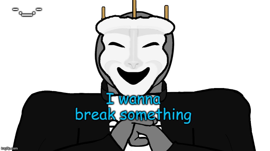 ... | -._.-; I wanna break something | image tagged in msmg,memes | made w/ Imgflip meme maker