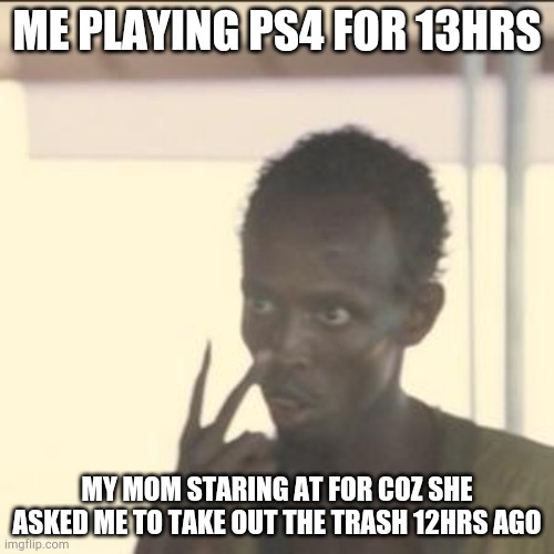 Look At Me | ME PLAYING PS4 FOR 13HRS; MY MOM STARING AT FOR COZ SHE ASKED ME TO TAKE OUT THE TRASH 12HRS AGO | image tagged in memes,look at me | made w/ Imgflip meme maker