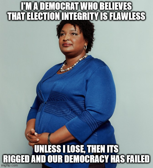 Stacy Abrams | I'M A DEMOCRAT WHO BELIEVES THAT ELECTION INTEGRITY IS FLAWLESS UNLESS I LOSE, THEN ITS RIGGED AND OUR DEMOCRACY HAS FAILED | image tagged in stacy abrams | made w/ Imgflip meme maker