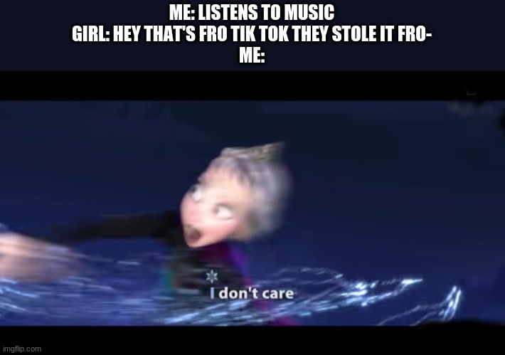 new template | ME: LISTENS TO MUSIC
GIRL: HEY THAT'S FRO TIK TOK THEY STOLE IT FRO-
ME: | image tagged in frozen i don't care | made w/ Imgflip meme maker